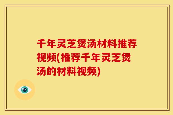 千年灵芝煲汤材料推荐视频(推荐千年灵芝煲汤的材料视频) 千年灵芝煲汤材料推荐视频(推荐千年灵芝煲汤的材料视频)