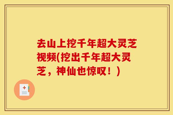 去山上挖千年超大灵芝视频(挖出千年超大灵芝,神仙也惊叹!) 去山上挖千年超大灵芝视频(挖出千年超大灵芝,神仙也惊叹!)