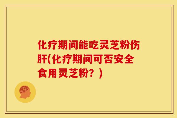 期间能吃灵芝粉伤(期间可否安全食用灵芝粉?) 期间能吃灵芝粉伤(期间可否安全食用灵芝粉?)