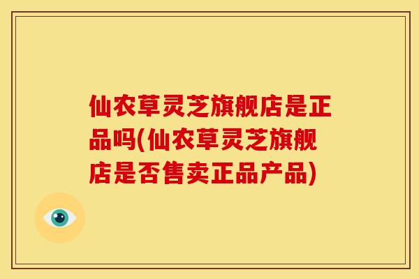 仙农草灵芝旗舰店是正品吗(仙农草灵芝旗舰店是否售卖正品产品) 仙农草灵芝旗舰店是正品吗(仙农草灵芝旗舰店是否售卖正品产品)