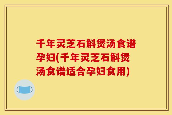 千年灵芝石斛煲汤食谱孕妇(千年灵芝石斛煲汤食谱适合孕妇食用) 千年灵芝石斛煲汤食谱孕妇(千年灵芝石斛煲汤食谱适合孕妇食用)