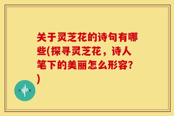 关于灵芝花的诗句有哪些(探寻灵芝花,诗人笔下的美丽怎么形容?) 关于灵芝花的诗句有哪些(探寻灵芝花,诗人笔下的美丽怎么形容?)