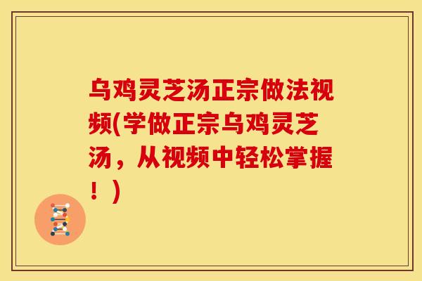 乌鸡灵芝汤正宗做法视频(学做正宗乌鸡灵芝汤,从视频中轻松掌握!) 乌鸡灵芝汤正宗做法视频(学做正宗乌鸡灵芝汤,从视频中轻松掌握!)