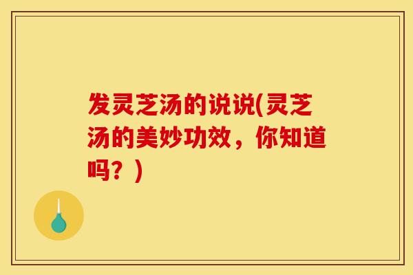 发灵芝汤的说说(灵芝汤的美妙功效,你知道吗?) 发灵芝汤的说说(灵芝汤的美妙功效,你知道吗?)