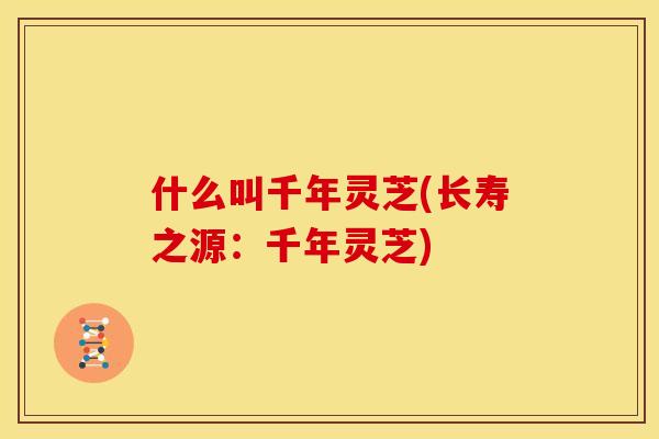 什么叫千年灵芝(长寿之源:千年灵芝) 什么叫千年灵芝(长寿之源:千年灵芝)