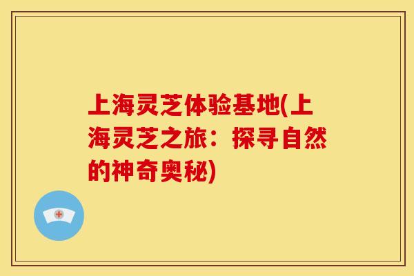 上海灵芝体验基地(上海灵芝之旅:探寻自然的神奇奥秘) 上海灵芝体验基地(上海灵芝之旅:探寻自然的神奇奥秘)