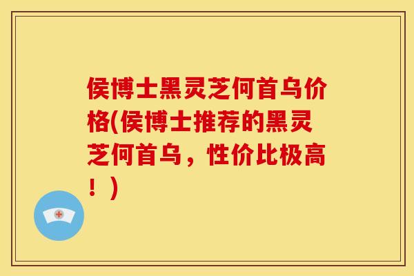 侯博士黑灵芝何首乌价格(侯博士推荐的黑灵芝何首乌,性价比极高!) 侯博士黑灵芝何首乌价格(侯博士推荐的黑灵芝何首乌,性价比极高!)