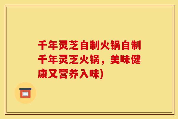 千年灵芝自制火锅自制千年灵芝火锅,美味健康又营养入味) 千年灵芝自制火锅自制千年灵芝火锅,美味健康又营养入味)
