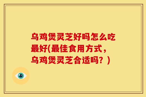 乌鸡煲灵芝好吗怎么吃好(佳食用方式,乌鸡煲灵芝合适吗?) 乌鸡煲灵芝好吗怎么吃好(佳食用方式,乌鸡煲灵芝合适吗?)