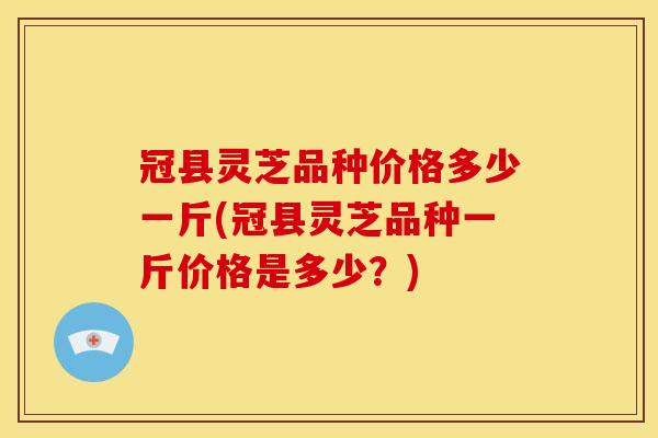 冠县灵芝品种价格多少一斤(冠县灵芝品种一斤价格是多少?) 冠县灵芝品种价格多少一斤(冠县灵芝品种一斤价格是多少?)