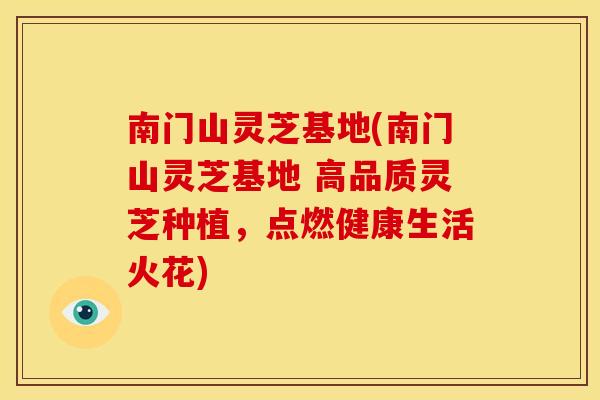 南门山灵芝基地(南门山灵芝基地 高品质灵芝种植，点燃健康生活火花)