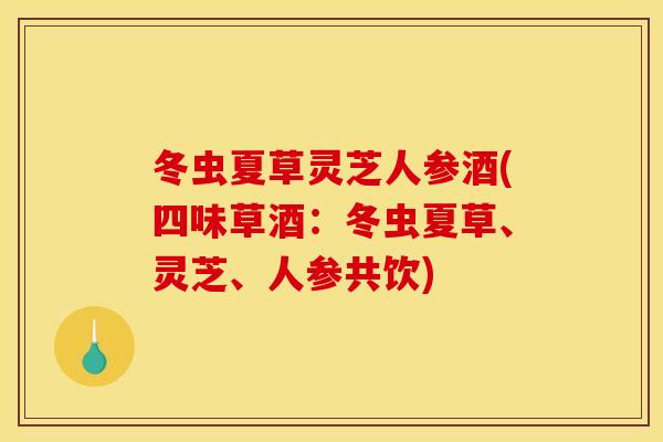 冬虫夏草灵芝人参酒(四味草酒:冬虫夏草、灵芝、人参共饮) 冬虫夏草灵芝人参酒(四味草酒:冬虫夏草、灵芝、人参共饮)