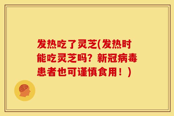 发热吃了灵芝(发热时能吃灵芝吗？新冠患者也可谨慎食用！)