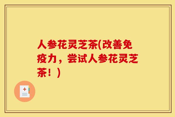 人参花灵芝茶(改善免疫力,尝试人参花灵芝茶!) 人参花灵芝茶(改善免疫力,尝试人参花灵芝茶!)