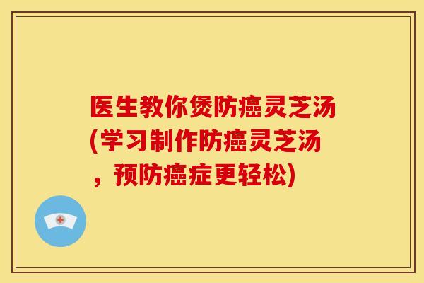 医生教你煲防灵芝汤(学习制作防灵芝汤,症更轻松) 医生教你煲防灵芝汤(学习制作防灵芝汤,症更轻松)