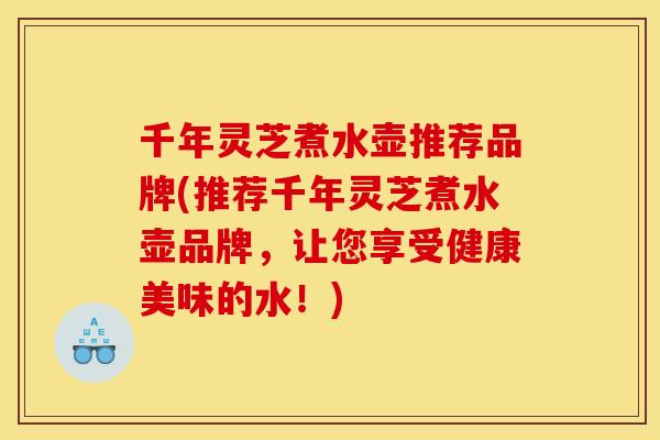 千年灵芝煮水壶推荐品牌(推荐千年灵芝煮水壶品牌,让您享受健康美味的水!) 千年灵芝煮水壶推荐品牌(推荐千年灵芝煮水壶品牌,让您享受健康美味的水!)