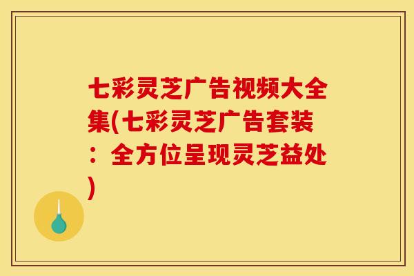 七彩灵芝广告视频大全集(七彩灵芝广告套装:全方位呈现灵芝益处) 七彩灵芝广告视频大全集(七彩灵芝广告套装:全方位呈现灵芝益处)
