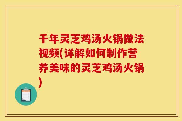 千年灵芝鸡汤火锅做法视频(详解如何制作营养美味的灵芝鸡汤火锅) 千年灵芝鸡汤火锅做法视频(详解如何制作营养美味的灵芝鸡汤火锅)