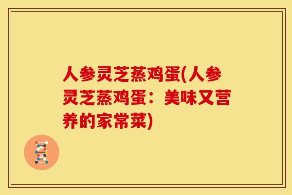 人参灵芝蒸鸡蛋(人参灵芝蒸鸡蛋:美味又营养的家常菜) 人参灵芝蒸鸡蛋(人参灵芝蒸鸡蛋:美味又营养的家常菜)