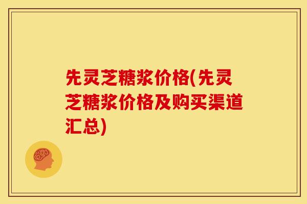 先灵芝糖浆价格(先灵芝糖浆价格及购买渠道汇总) 先灵芝糖浆价格(先灵芝糖浆价格及购买渠道汇总)