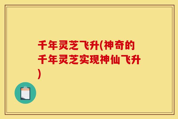 千年灵芝飞升(神奇的千年灵芝实现神仙飞升) 千年灵芝飞升(神奇的千年灵芝实现神仙飞升)