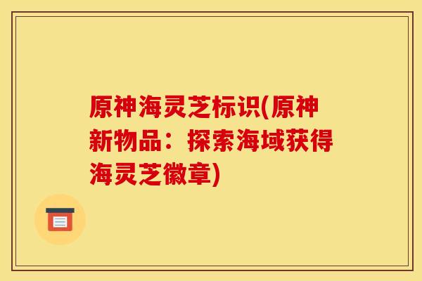 原神海灵芝标识(原神新物品:探索海域获得海灵芝徽章) 原神海灵芝标识(原神新物品:探索海域获得海灵芝徽章)