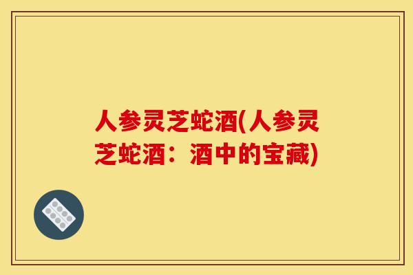 人参灵芝蛇酒(人参灵芝蛇酒：酒中的宝藏)