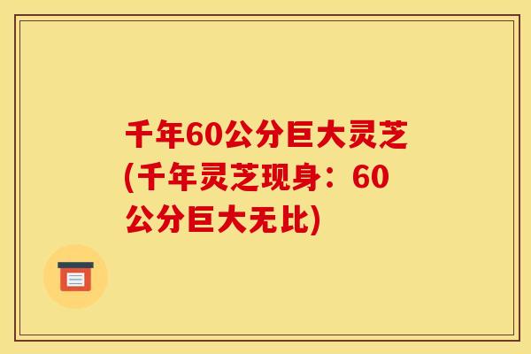 千年60公分巨大灵芝(千年灵芝现身：60公分巨大无比)