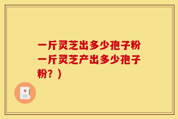 一斤灵芝出多少孢子粉一斤灵芝产出多少孢子粉?) 一斤灵芝出多少孢子粉一斤灵芝产出多少孢子粉?)