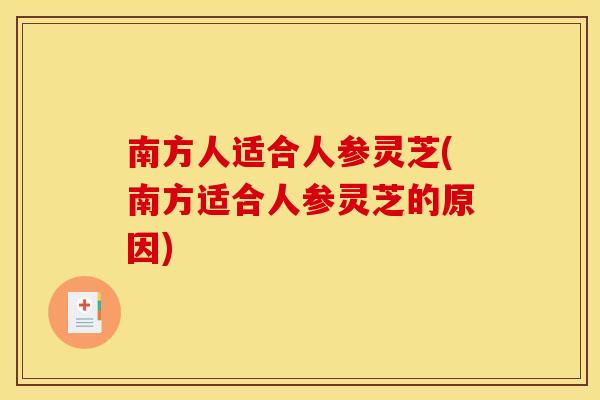 南方人适合人参灵芝(南方适合人参灵芝的原因) 南方人适合人参灵芝(南方适合人参灵芝的原因)