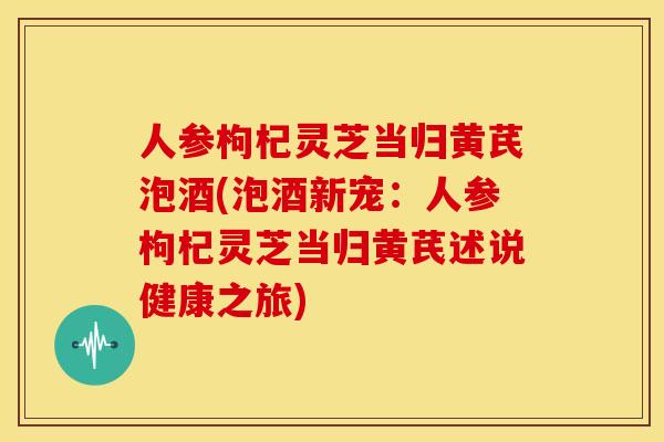 人参枸杞灵芝当归黄芪泡酒(泡酒新宠:人参枸杞灵芝当归黄芪述说健康之旅) 人参枸杞灵芝当归黄芪泡酒(泡酒新宠:人参枸杞灵芝当归黄芪述说健康之旅)