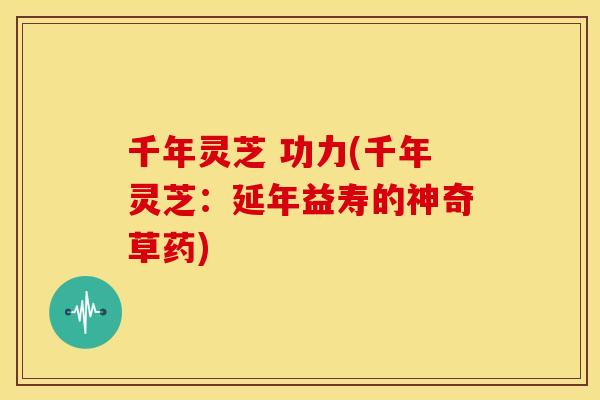 千年灵芝 功力(千年灵芝:延年益寿的神奇草药) 千年灵芝 功力(千年灵芝:延年益寿的神奇草药)