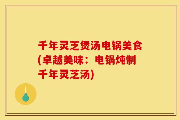 千年灵芝煲汤电锅美食(卓越美味：电锅炖制千年灵芝汤)