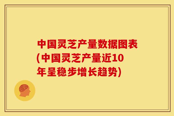 中国灵芝产量数据图表(中国灵芝产量近10年呈稳步增长趋势)