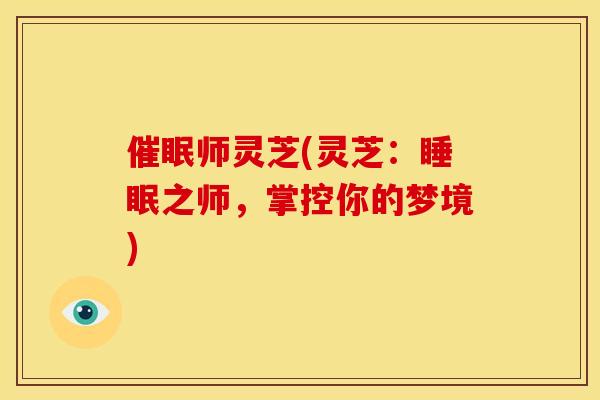 催眠师灵芝(灵芝:之师,掌控你的梦境) 催眠师灵芝(灵芝:之师,掌控你的梦境)