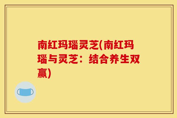 南红玛瑙灵芝(南红玛瑙与灵芝:结合养生双赢) 南红玛瑙灵芝(南红玛瑙与灵芝:结合养生双赢)