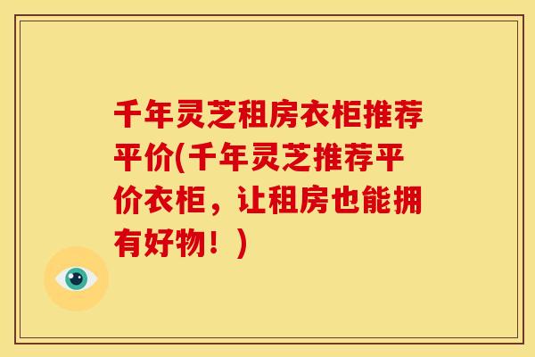 千年灵芝租房衣柜推荐平价(千年灵芝推荐平价衣柜,让租房也能拥有好物!) 千年灵芝租房衣柜推荐平价(千年灵芝推荐平价衣柜,让租房也能拥有好物!)