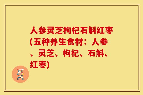 人参灵芝枸杞石斛红枣(五种养生食材：人参、灵芝、枸杞、石斛、红枣)