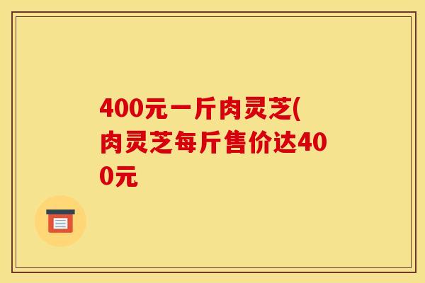 400元一斤肉灵芝(肉灵芝每斤售价达400元 400元一斤肉灵芝(肉灵芝每斤售价达400元