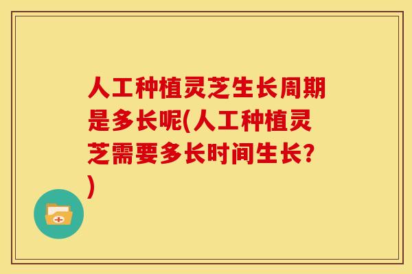 人工种植灵芝生长周期是多长呢(人工种植灵芝需要多长时间生长?) 人工种植灵芝生长周期是多长呢(人工种植灵芝需要多长时间生长?)