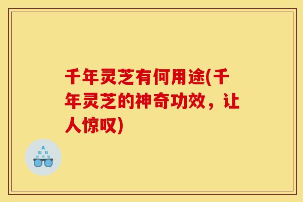 千年灵芝有何用途(千年灵芝的神奇功效,让人惊叹) 千年灵芝有何用途(千年灵芝的神奇功效,让人惊叹)