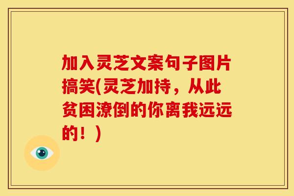 加入灵芝文案句子图片搞笑(灵芝加持,从此贫困潦倒的你离我远远的!) 加入灵芝文案句子图片搞笑(灵芝加持,从此贫困潦倒的你离我远远的!)