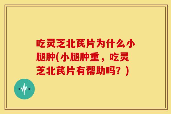 吃灵芝北芪片为什么小腿肿(小腿肿重，吃灵芝北芪片有帮助吗？)
