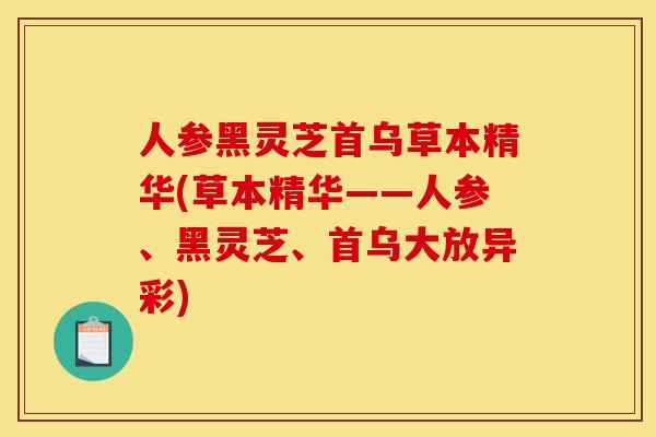 人参黑灵芝首乌草本精华(草本精华——人参、黑灵芝、首乌大放异彩) 人参黑灵芝首乌草本精华(草本精华——人参、黑灵芝、首乌大放异彩)