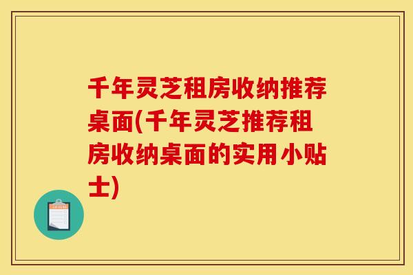 千年灵芝租房收纳推荐桌面(千年灵芝推荐租房收纳桌面的实用小贴士) 千年灵芝租房收纳推荐桌面(千年灵芝推荐租房收纳桌面的实用小贴士)