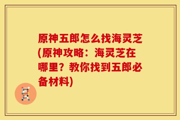 原神五郎怎么找海灵芝(原神攻略:海灵芝在哪里?教你找到五郎必备材料) 原神五郎怎么找海灵芝(原神攻略:海灵芝在哪里?教你找到五郎必备材料)