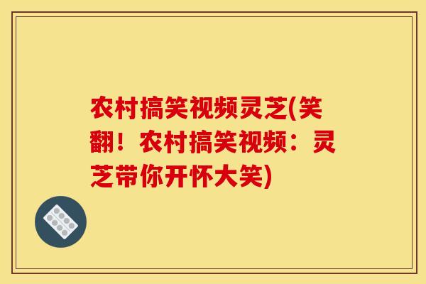 农村搞笑视频灵芝(笑翻！农村搞笑视频：灵芝带你开怀大笑)