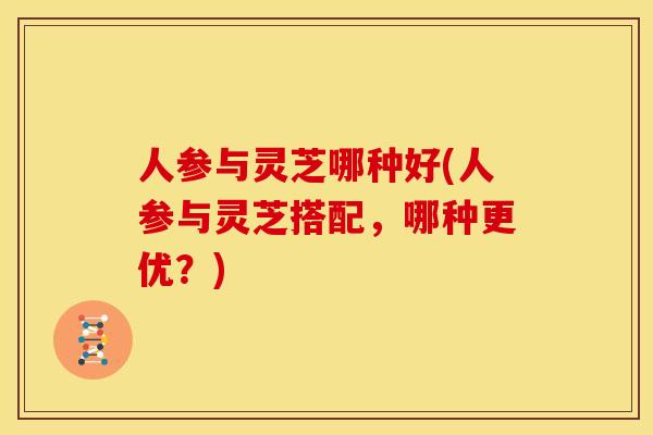 人参与灵芝哪种好(人参与灵芝搭配,哪种更优?) 人参与灵芝哪种好(人参与灵芝搭配,哪种更优?)