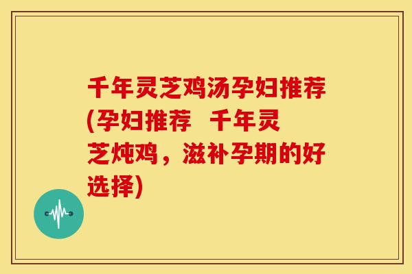 千年灵芝鸡汤孕妇推荐(孕妇推荐 千年灵芝炖鸡,滋补孕期的好选择) 千年灵芝鸡汤孕妇推荐(孕妇推荐 千年灵芝炖鸡,滋补孕期的好选择)