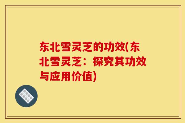 东北雪灵芝的功效(东北雪灵芝:探究其功效与应用价值) 东北雪灵芝的功效(东北雪灵芝:探究其功效与应用价值)